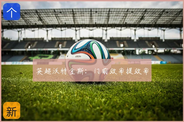 英超沃特金斯：门前效率提效率