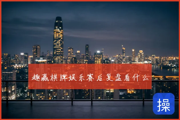 趣赢棋牌娱乐赛后复盘看什么