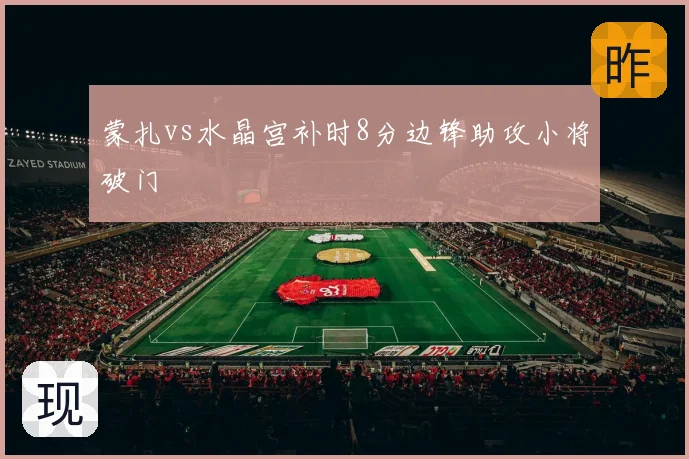 蒙扎vs水晶宫补时8分边锋助攻小将破门